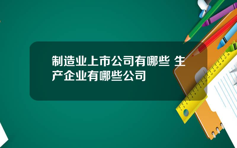 制造业上市公司有哪些 生产企业有哪些公司